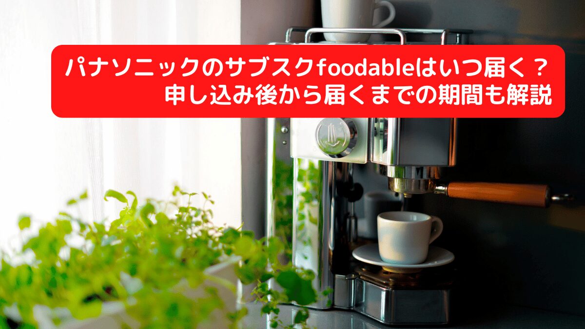 パナソニックのサブスクfoodableはいつ届く？申し込み後から届くまでの期間も解説